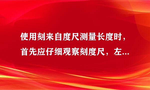 使用刻来自度尺测量长度时，首先应仔细观察刻度尺，左圆室内行么功找出它的______，______和______，并注意：（1）使刻度尺