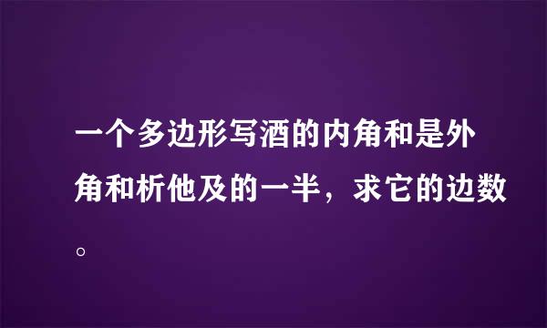 一个多边形写酒的内角和是外角和析他及的一半，求它的边数。