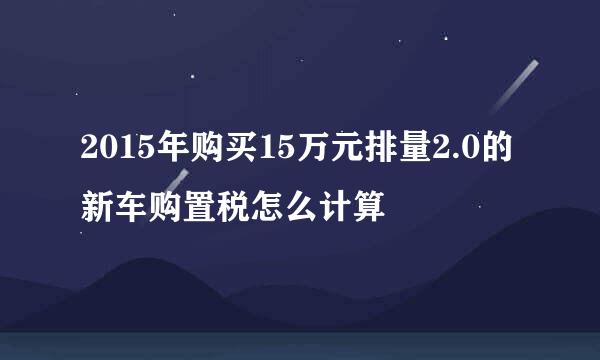 2015年购买15万元排量2.0的新车购置税怎么计算