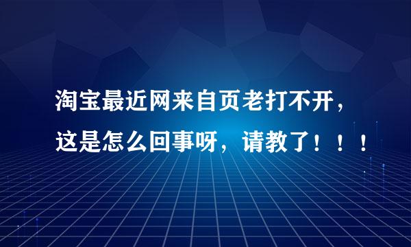 淘宝最近网来自页老打不开，这是怎么回事呀，请教了！！！