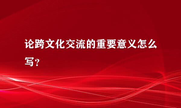 论跨文化交流的重要意义怎么写？