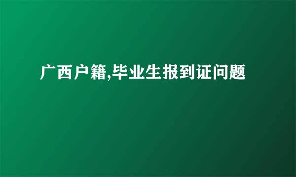 广西户籍,毕业生报到证问题