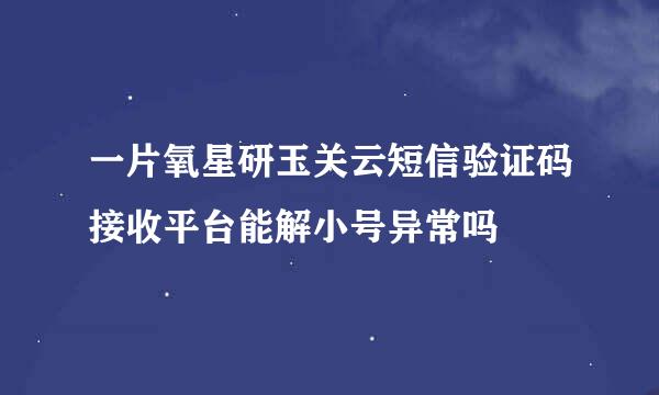 一片氧星研玉关云短信验证码接收平台能解小号异常吗