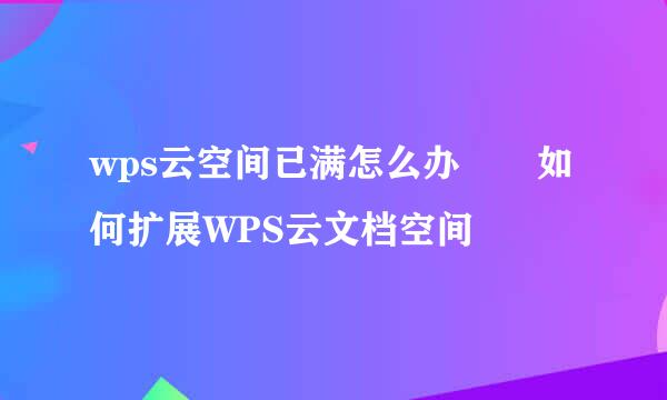 wps云空间已满怎么办  如何扩展WPS云文档空间