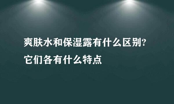 爽肤水和保湿露有什么区别?它们各有什么特点