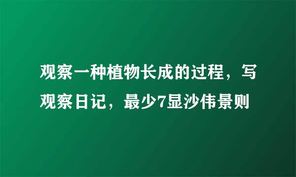 观察一种植物长成的过程，写观察日记，最少7显沙伟景则