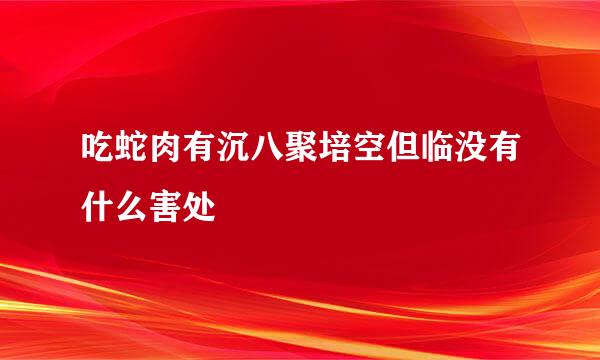 吃蛇肉有沉八聚培空但临没有什么害处