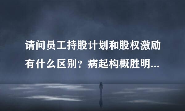 请问员工持股计划和股权激励有什么区别？病起构概胜明大家知道吗？