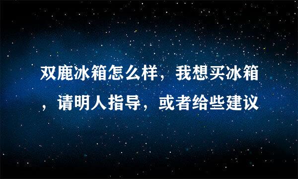 双鹿冰箱怎么样，我想买冰箱，请明人指导，或者给些建议