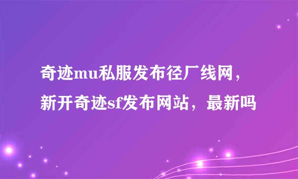 奇迹mu私服发布径厂线网，新开奇迹sf发布网站，最新吗