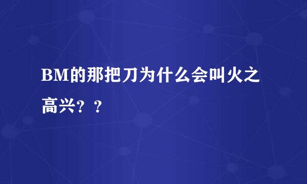 BM的那把刀为什么会叫火之高兴？？