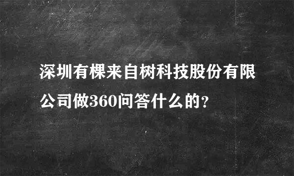 深圳有棵来自树科技股份有限公司做360问答什么的？