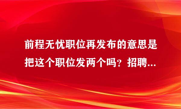 前程无忧职位再发布的意思是把这个职位发两个吗？招聘信息会现实两个相同的职位吗？