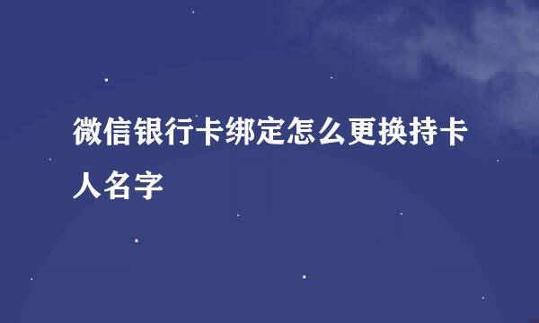 微信银行卡绑定怎么更换持卡人名字