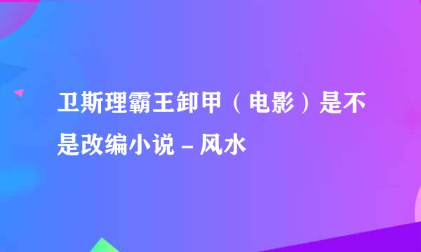 卫斯理霸王卸甲（电影）是不是改编小说－风水