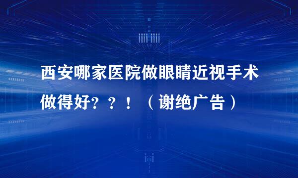 西安哪家医院做眼睛近视手术做得好？？！（谢绝广告）