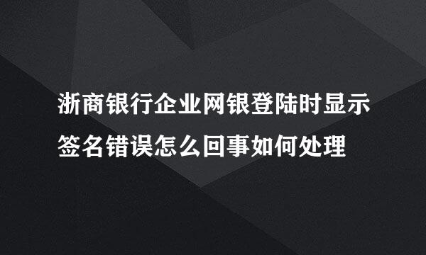 浙商银行企业网银登陆时显示签名错误怎么回事如何处理