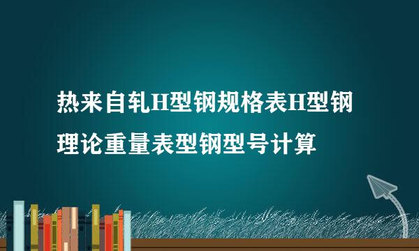 热来自轧H型钢规格表H型钢理论重量表型钢型号计算