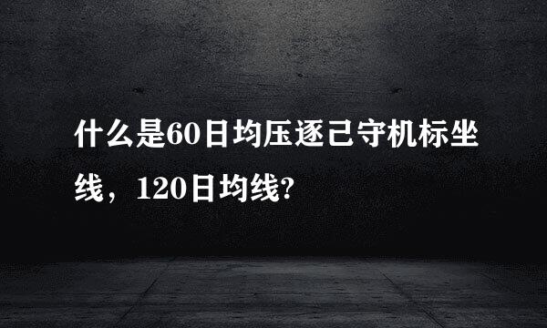 什么是60日均压逐己守机标坐线，120日均线?