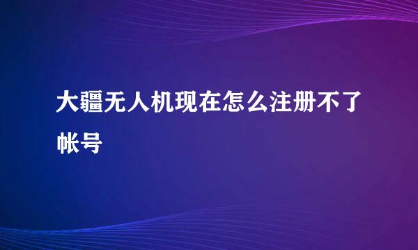 大疆无人机现在怎么注册不了帐号