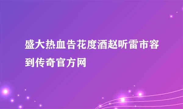 盛大热血告花度酒赵听雷市容到传奇官方网