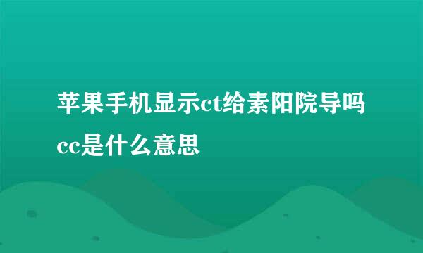 苹果手机显示ct给素阳院导吗cc是什么意思