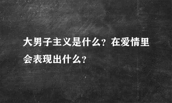 大男子主义是什么？在爱情里会表现出什么？