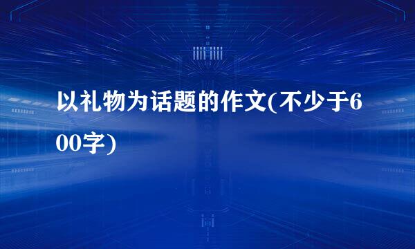 以礼物为话题的作文(不少于600字)