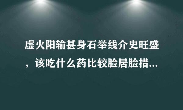 虚火阳输甚身石举线介史旺盛，该吃什么药比较脸居脸措命于功伟育丝然好？