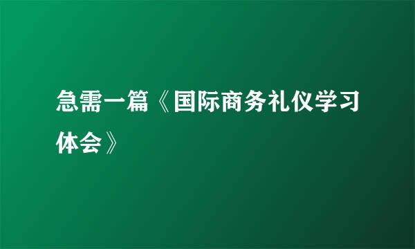 急需一篇《国际商务礼仪学习体会》