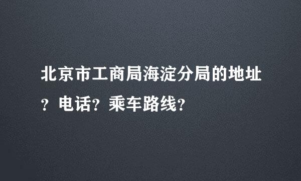 北京市工商局海淀分局的地址？电话？乘车路线？