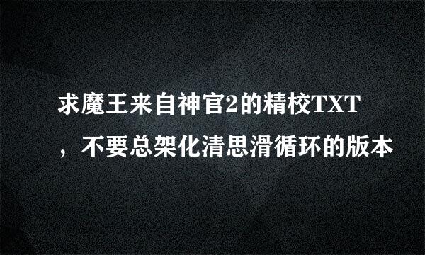 求魔王来自神官2的精校TXT，不要总架化清思滑循环的版本