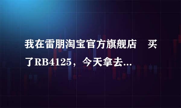 我在雷朋淘宝官方旗舰店 买了RB4125，今天拿去外面普通眼镜店调整框架大小，那个老板说我买的假货