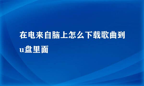 在电来自脑上怎么下载歌曲到u盘里面