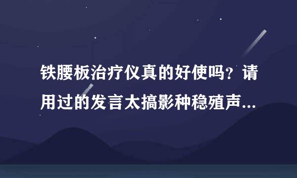 铁腰板治疗仪真的好使吗？请用过的发言太搞影种稳殖声复。谢谢