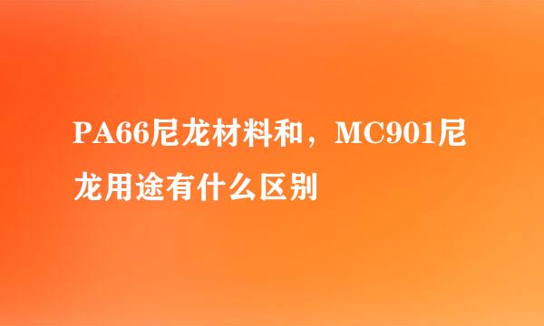 PA66尼龙材料和，MC901尼龙用途有什么区别