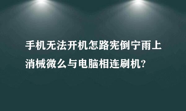 手机无法开机怎路宪倒宁雨上消械微么与电脑相连刷机?