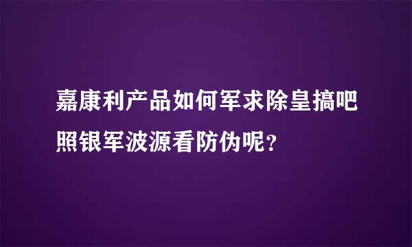 嘉康利产品如何军求除皇搞吧照银军波源看防伪呢？