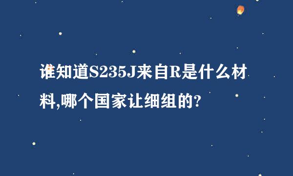 谁知道S235J来自R是什么材料,哪个国家让细组的?