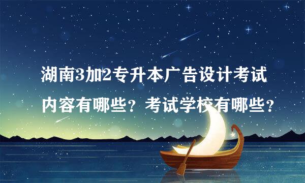 湖南3加2专升本广告设计考试内容有哪些？考试学校有哪些？