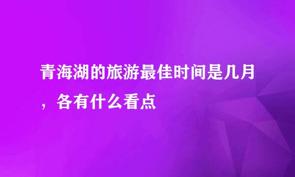 青海湖的旅游最佳时间是几月，各有什么看点