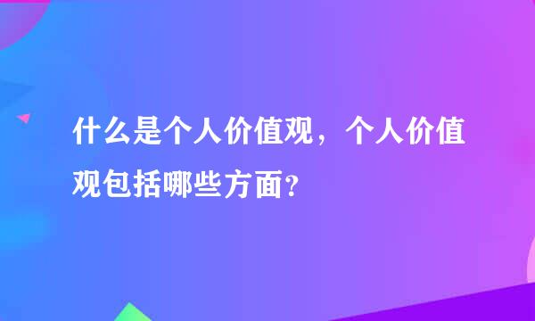 什么是个人价值观，个人价值观包括哪些方面？