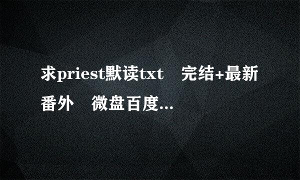 求priest默读txt 完结+最新番外 微盘百度云都可以 谢谢