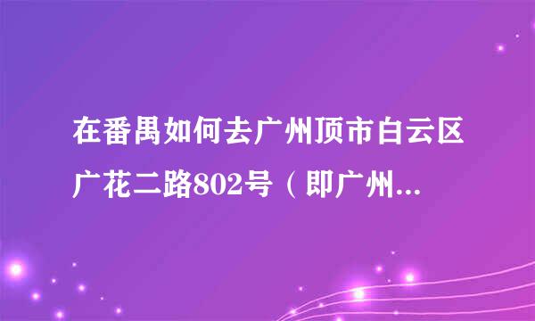 在番禺如何去广州顶市白云区广花二路802号（即广州卫生学校北校区）