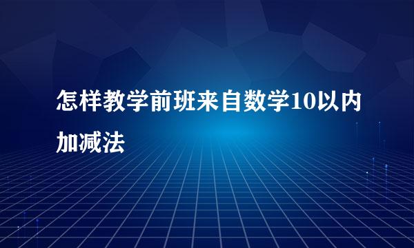 怎样教学前班来自数学10以内加减法