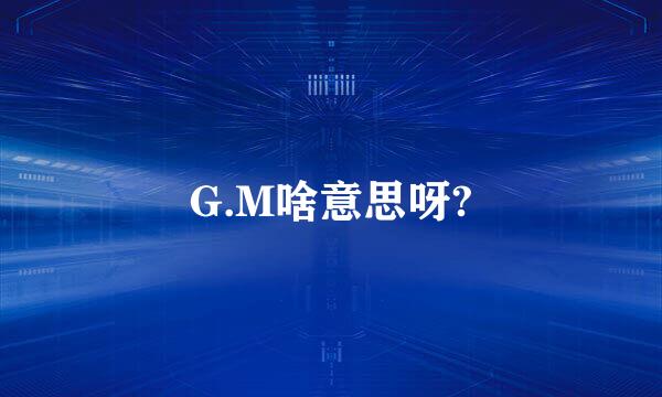 G.M啥意思呀?