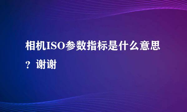 相机ISO参数指标是什么意思？谢谢