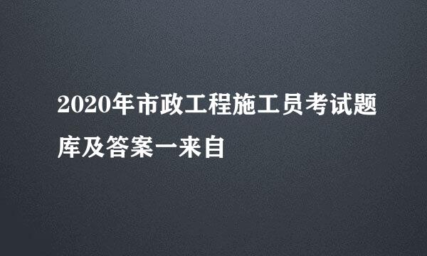 2020年市政工程施工员考试题库及答案一来自