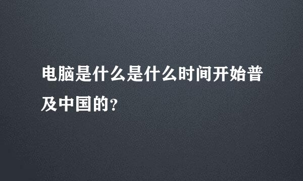 电脑是什么是什么时间开始普及中国的？