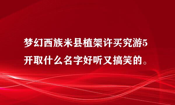 梦幻西族米县植架许买究游5开取什么名字好听又搞笑的。